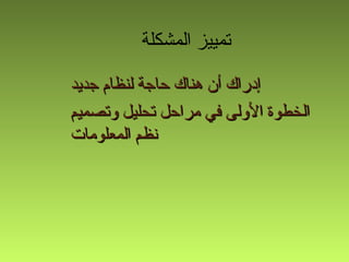 ‫المشكلة‬ ‫تمييز‬
‫جديد‬ ‫لنظام‬ ‫حاجة‬ ‫هناك‬ ‫أن‬ ‫إدراك‬‫جديد‬ ‫لنظام‬ ‫حاجة‬ ‫هناك‬ ‫أن‬ ‫إدراك‬
‫وتصميم‬ ‫تحليل‬ ‫مراحل‬ ‫في‬ ‫الولى‬ ‫الخطوة‬‫وتصميم‬ ‫تحليل‬ ‫مراحل‬ ‫في‬ ‫الولى‬ ‫الخطوة‬
‫المعلومات‬ ‫نظم‬‫المعلومات‬ ‫نظم‬
 