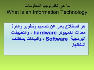 ‫المعلومات‬ ‫تكنولوجيا‬ ‫هي‬ ‫ما‬
What is an Information Technology
‫وإدارة‬ ‫وتطوير‬ ‫تصميم‬ ‫عن‬ ‫يعبر‬ ‫اصطل ح‬ ‫هو‬
‫الكمبيوتر‬ ‫معدات‬hardware‫والتطبيقات‬ ،
‫البرمجية‬Software‫بمختلف‬ ‫والبيانات‬ ،
.‫اشكالها‬
 