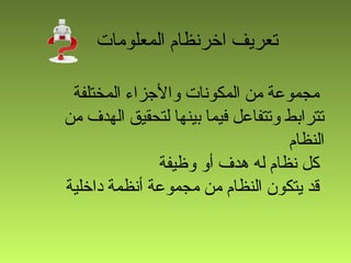 ‫المعلومات‬ ‫اخرنظام‬ ‫تعريف‬
‫المختلفة‬ ‫والزجزاء‬ ‫المكونات‬ ‫من‬ ‫مجموعة‬
‫من‬ ‫الهدف‬ ‫لتحقيق‬ ‫بينها‬ ‫فيما‬ ‫وتتفاعل‬ ‫تترابط‬
‫النظام‬
‫وظيفة‬ ‫أو‬ ‫هدف‬ ‫له‬ ‫نظام‬ ‫كل‬
‫داخلية‬ ‫أنظمة‬ ‫مجموعة‬ ‫من‬ ‫النظام‬ ‫يتكون‬ ‫قد‬
 