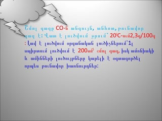 Շմոլ գազը CO-ն , ,անգույն անհոտ թունավոր
:գազ է Վատ է `լուծվում ջրում 200
C- 2,3 /100ում գ գ
: `1Լավ է լուծվում օրգանական լուծիչներում լ
սպիրտում լուծվում է 200սմ3
,շմոլ գազ իսկ ամոնիակի
և ամինների լուծույթները կարելի է օգտագործել
:որպես թունավոր խառնուրդներ
 
