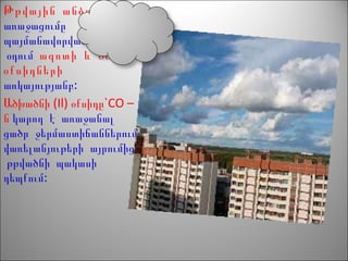 Թթվային անձրևների
առաջացումը
պայմանավորված է խոնավ
օդում ազոտի և ծծմբի
օքսիդների
:առկայությանբ
(Il) `CO –Ածխածնի օքսիդը
ն կարող է առաջանալ
ցածր ջերմաստիճաններում
վառելանյութերի այրումից
թթվածնի պակասի
:դեպքում
 