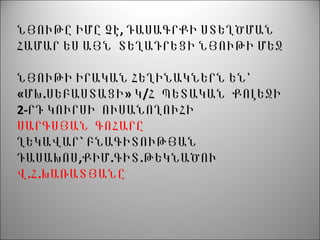 ,ՆՅՈՒԹԸ ԻՄԸ ՉԷ ԴԱՍԱԳՐՔԻ ՍՏԵՂԾՄԱՆ
ՀԱՄԱՐ ԵՍ ԱՅՆ ՏԵՂԱԴՐԵՑԻ ՆՅՈՒԹԻ ՄԵՋ
ՆՅՈՒԹԻ ԻՐԱԿԱՆ ՀԵՂԻՆԱԿՆԵՐՆ ԵՆ՝
«ՄԽ.ՍԵԲԱՍՏԱՑԻ» Կ/Հ ՊԵՏԱԿԱՆ ՔՈԼԵՋԻ
2-ՐԴ ԿՈՒՐՍԻ ՈՒՍԱՆՈՂՈՒՀԻ
ՍԱՐԳՍՅԱՆ ԳՈՀԱՐԸ
ՂԵԿԱՎԱՐ` ԲՆԱԳԻՏՈՒԹՅԱՆ
ԴԱՍԱԽՈՍ,ՔԻՄ.ԳԻՏ.ԹԵԿՆԱԾՈՒ
.Վ Հ.ԽԱՌԱՏՅԱՆԸ
 