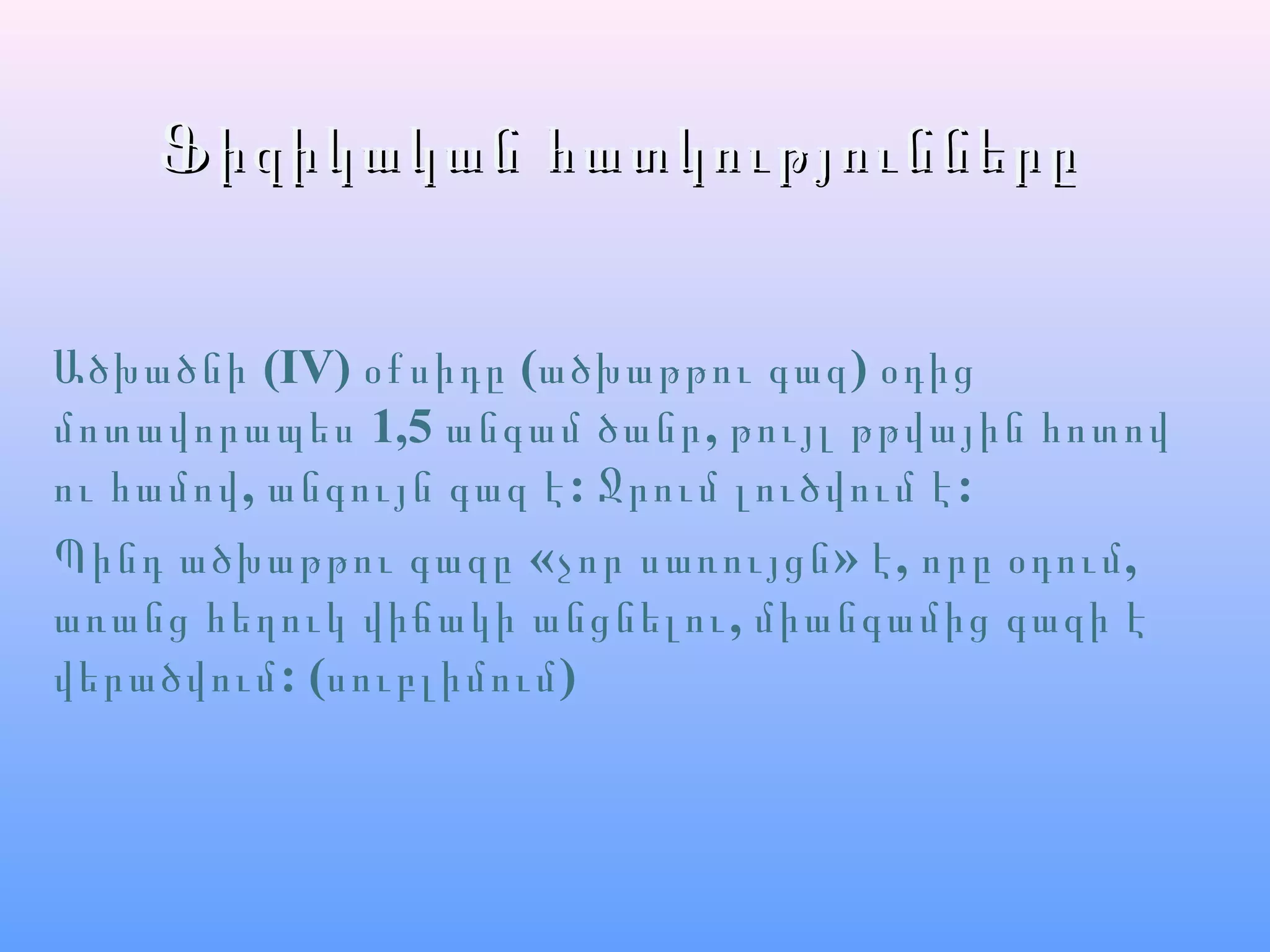 Ֆիզիկական հատկություններըՖիզիկական հատկությունները
Ածխածնի (IV) օքսիդը (ածխաթթու գազ) օդից
1,5 ,մոտավորապես անգամ ծանր թույլ թթվային հոտով
, : :ու համով անգույն գազ է Ջրում լուծվում է
Պինդ ածխաթթու գազը «չոր սառույցն» , ,է որը օդում
,առանց հեղուկ վիճակի անցնելու միանգամից գազի է
վերածվում: (սուբլիմում)
 