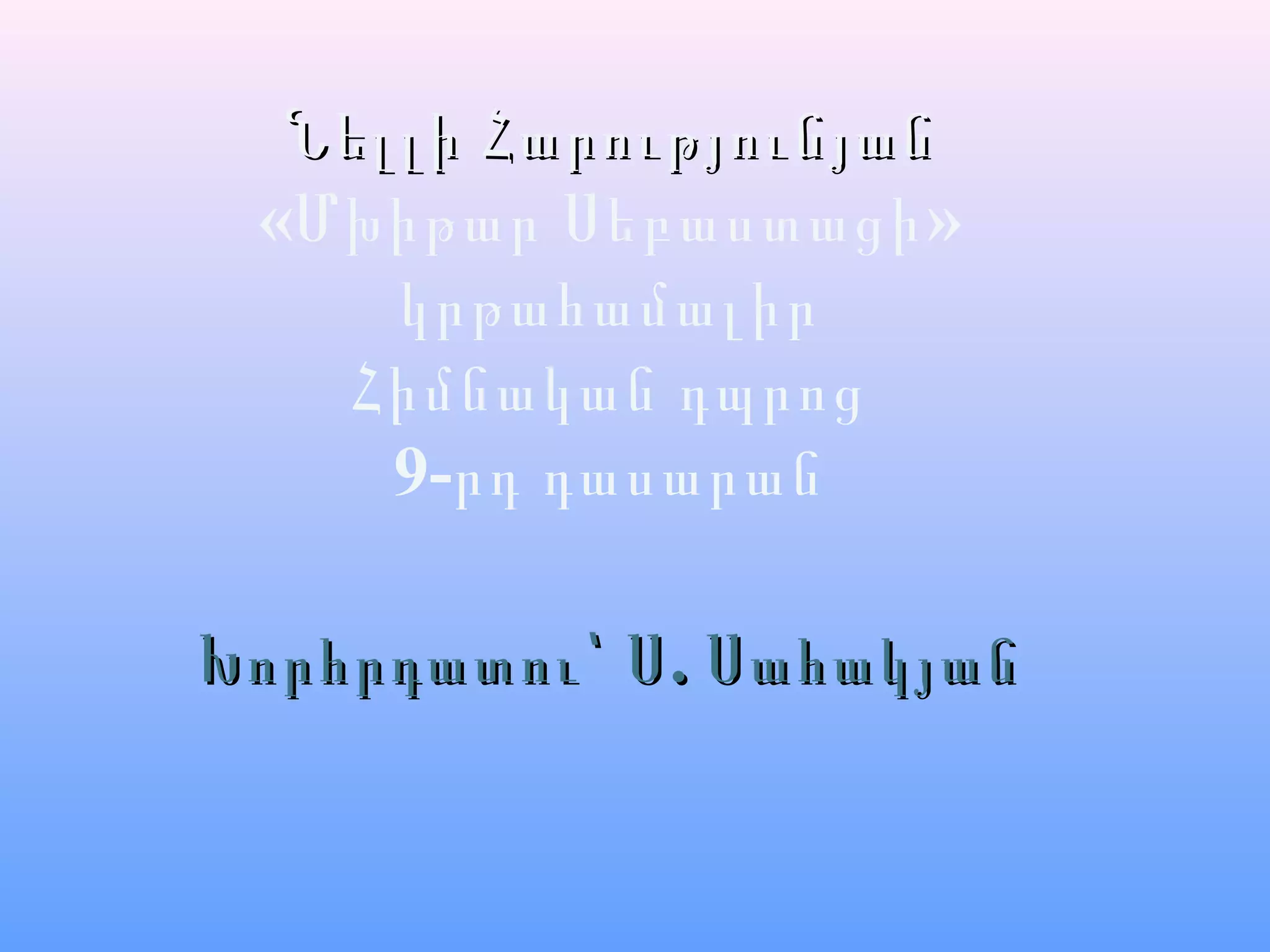 Նելլի ՀարությունյանՆելլի Հարությունյան
« »Մխիթար Սեբաստացի
կրթահամալիր
Հիմնական դպրոց
9-րդ դասարան
.Խորհրդատու՝ Ս.Խորհրդատու՝ Ս ՍահակյանՍահակյան
 