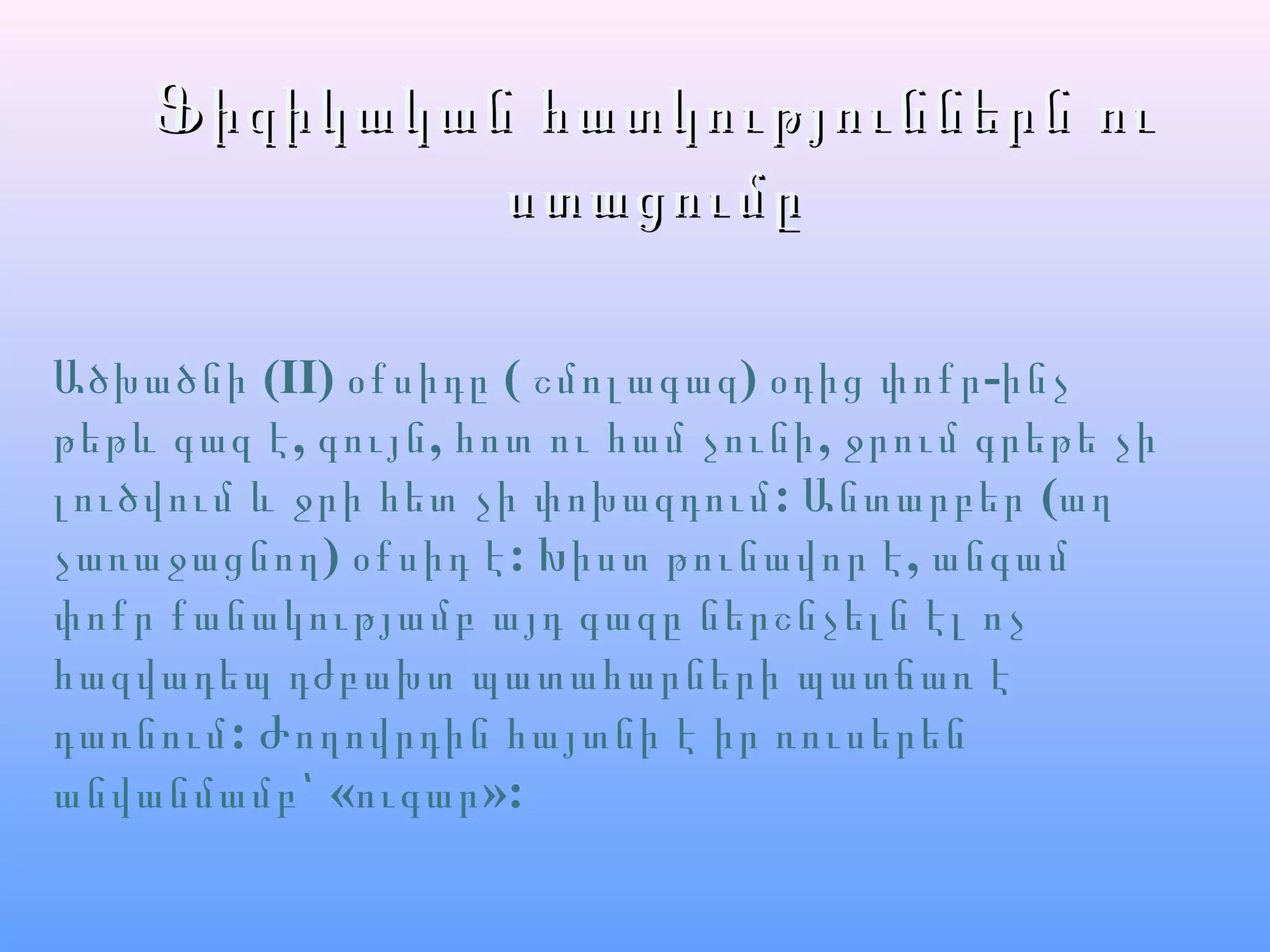 Ֆիզիկական հատկություններն ուՖիզիկական հատկություններն ու
ստացումըստացումը
Ածխածնի (II) օքսիդը ( շմոլագազ) -օդից փոքր ինչ
, , ,թեթև գազ է գույն հոտ ու համ չունի ջրում գրեթե չի
:լուծվում և ջրի հետ չի փոխազդում Անտարբեր (աղ
չառաջացնող) : ,օքսիդ է Խիստ թունավոր է անգամ
փոքր քանակությամբ այդ գազը ներշնչելն էլ ոչ
հազվադեպ դժբախտ պատահարների պատճառ է
:դառնում Ժողովրդին հայտնի է իր ռուսերեն
« »:անվանմամբ՝ ուգար
 