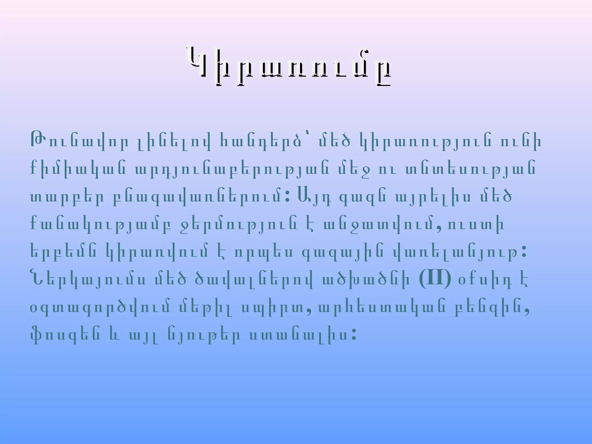 ԿիրառումըԿիրառումը
Թունավոր լինելով հանդերձ՝ մեծ կիրառություն ունի
քիմիական արդյունաբերության մեջ ու տնտեսության
:տարբեր բնագավառներում Այդ գազն այրելիս մեծ
,քանակությամբ ջերմություն է անջատվում ուստի
:երբեմն կիրառվում է որպես գազային վառելանյութ
Ներկայումս մեծ ծավալներով ածխածնի (II) օքսիդ է
, ,օգտագործվում մեթիլ սպիրտ արհեստական բենզին
:ֆոսգեն և այլ նյութեր ստանալիս
 