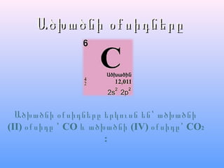 Ածխածնի օքսիդներըԱծխածնի օքսիդները
Ածխածնի օքսիդները երկուսն են՝ ածխածնի
(II) օքսիդը ՝ CO և ածխածնի (IV) օքսիդը՝ CO2
:
 