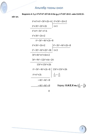 Альгебр тооны онол
Бодлого 4: f(x)= t6+t5+t4−3t2+2t−6 ба g(x)= t5+3t2−2t+2 –ийн Х.И.Е.Х-
ийг ол.
t6+t5+t4−3t2+2t−6 t5+3t2−2t+2
t6+3t3−2t2+2t t+1
t5+t4−3t3−t2-6
t5+3t2−2t+2
t4−3t2−4t2+2t−8
t5+3t2−2t+2 t4−3t2−4t2+2t−8
t5−3t4−4t3+2t2−8t t+3
3t4+4t3+t2+6t+2
3t4−9t3−12t2+6t−24
13t3+13t2+26
t4−3t2−4t2+2t−8 13t3+13t2+26
t4+t3+2t
𝑡
13
−
4
13
−4t3−4t2−8
−4t3−4t2−8 Хариу: Х.И.Е.Х нь (
𝒕
𝟏𝟑
−
𝟒
𝟏𝟑
)
0
 