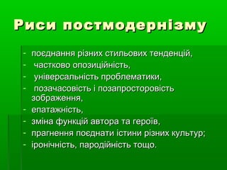Риси постмодернізмуРиси постмодернізму
- поєднання різних стильових тенденцій,поєднання різних стильових тенденцій,
- частково опозиційність,частково опозиційність,
- універсальність проблематики,універсальність проблематики,
- позачасовість і позапросторовістьпозачасовість і позапросторовість
зображення,зображення,
- епатажність,епатажність,
- зміна функцій автора та героїв,зміна функцій автора та героїв,
- прагнення поєднати істини різних культур;прагнення поєднати істини різних культур;
- іронічність, пародійність тощо.іронічність, пародійність тощо.
 