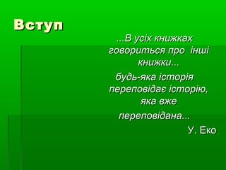 ВступВступ
...В усіх книжках...В усіх книжках
говориться про іншіговориться про інші
книжки...книжки...
будь-яка історіябудь-яка історія
переповідає історію,переповідає історію,
яка вжеяка вже
переповідана...переповідана...
У. ЕкоУ. Еко
 