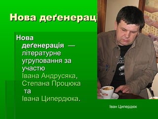 Нова деґенераціяНова деґенерація
НоваНова
деґенераціядеґенерація ——
літературнелітературне
угруповання заугруповання за
участюучастю
Івана АндрусякаІвана Андрусяка,,
Степана ПроцюкаСтепана Процюка
тата
Івана ЦипердюкаІвана Ципердюка..
Іван Ципердюк
 