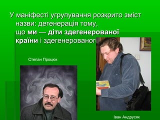 У маніфесті угрупування розкрито змістУ маніфесті угрупування розкрито зміст
назви: дегенерація тому,назви: дегенерація тому,
щощо мими —— діти здегенерованоїдіти здегенерованої
країникраїни і здегенерованого часуі здегенерованого часу
Степан Процюк
Іван Андрусяк
 