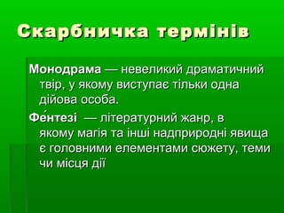 Скарбничка термінівСкарбничка термінів
МонодрамаМонодрама—невеликийдраматичний—невеликийдраматичний
твір,уякомувиступаєтількиоднатвір,уякомувиступаєтількиодна
дійоваособа.дійоваособа.
Фе́нтезіФе́нтезі—літературнийжанр,в—літературнийжанр,в
якомумагіятаіншінадприродніявищаякомумагіятаіншінадприродніявища
єголовнимиелементамисюжету,темиєголовнимиелементамисюжету,теми
чимісцядіїчимісцядії
 