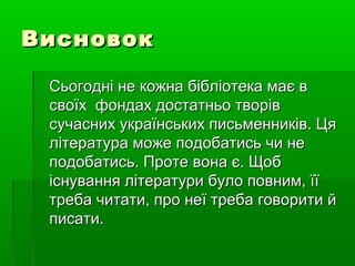 ВисновокВисновок
СьогоднінекожнабібліотекамаєвСьогоднінекожнабібліотекамаєв
своїхфондахдостатньотворівсвоїхфондахдостатньотворів
сучаснихукраїнськихписьменників.Цясучаснихукраїнськихписьменників.Ця
літератураможеподобатисьчинелітератураможеподобатисьчине
подобатись.Протевонає.Щобподобатись.Протевонає.Щоб
існуваннялітературибулоповним,їїіснуваннялітературибулоповним,її
требачитати,пронеїтребаговоритийтребачитати,пронеїтребаговоритий
писати.писати.
 
