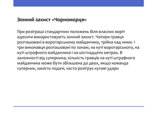 Зонний захист «Чорноморця»
При розіграші стандартних положень біля власних воріт
одесити використовують зонний захист. Чотири гравця
розташовані в воротарському майданчику, трійка над ними. І
три виконавця розташовані по зонам, на куті воротарського, на
куті штрафного майданчика і на шістнадцяти метрах. В
залежності від суперника, кількість гравців на куті штрафного
майданчика може бути збільшена до двох, якщо команда
суперник, замість подачі, часто розігрує кутові удари
 