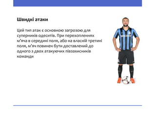 Швидкі атаки
Цей тип атак є основною загрозою для
суперників одеситів. При перехопленнях
м’яча в середині поля, або на власній третині
поля, м’яч повинен бути доставлений до
одного з двох атакуючих півзахисників
команди
 