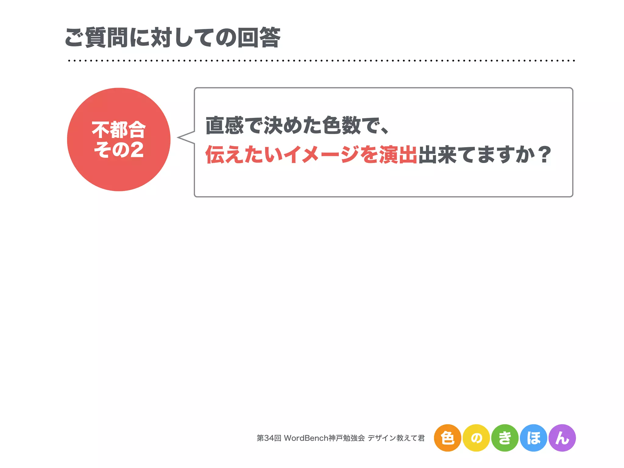 第34回 WordBench神戸勉強会 デザイン教えて君 色 の き ほ ん
ご質問に対しての回答
不都合
その2
直感で決めた色数で、
伝えたいイメージを演出出来てますか？
 