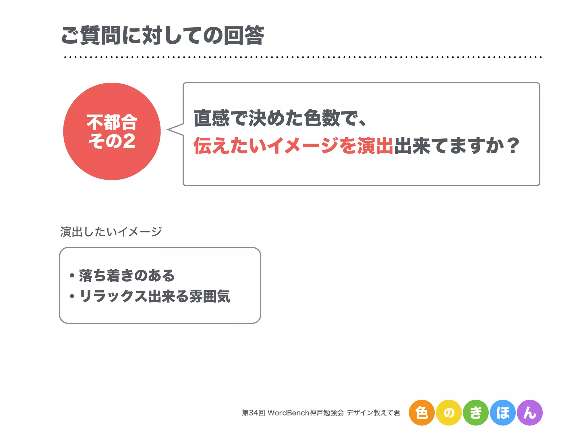 第34回 WordBench神戸勉強会 デザイン教えて君 色 の き ほ ん
ご質問に対しての回答
不都合
その2
直感で決めた色数で、
伝えたいイメージを演出出来てますか？
・落ち着きのある
・リラックス出来る雰囲気
演出したいイメージ
 