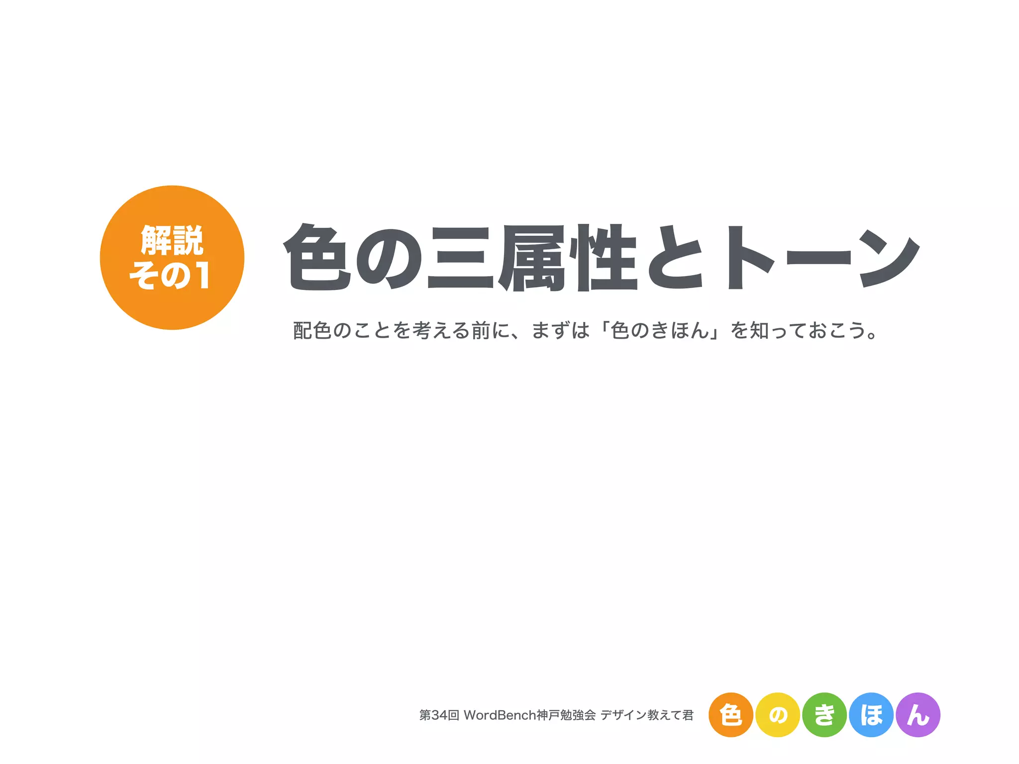 第34回 WordBench神戸勉強会 デザイン教えて君 色 の き ほ ん
色の三属性とトーン解説
その1
配色のことを考える前に、まずは「色のきほん」を知っておこう。
 