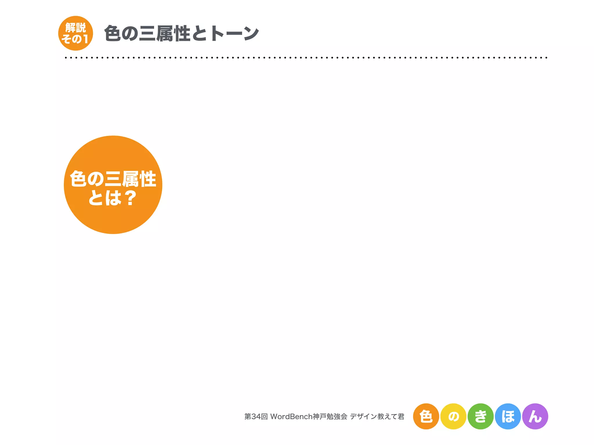 第34回 WordBench神戸勉強会 デザイン教えて君 色 の き ほ ん
色の三属性とトーン解説
その1
色の三属性
とは？
 