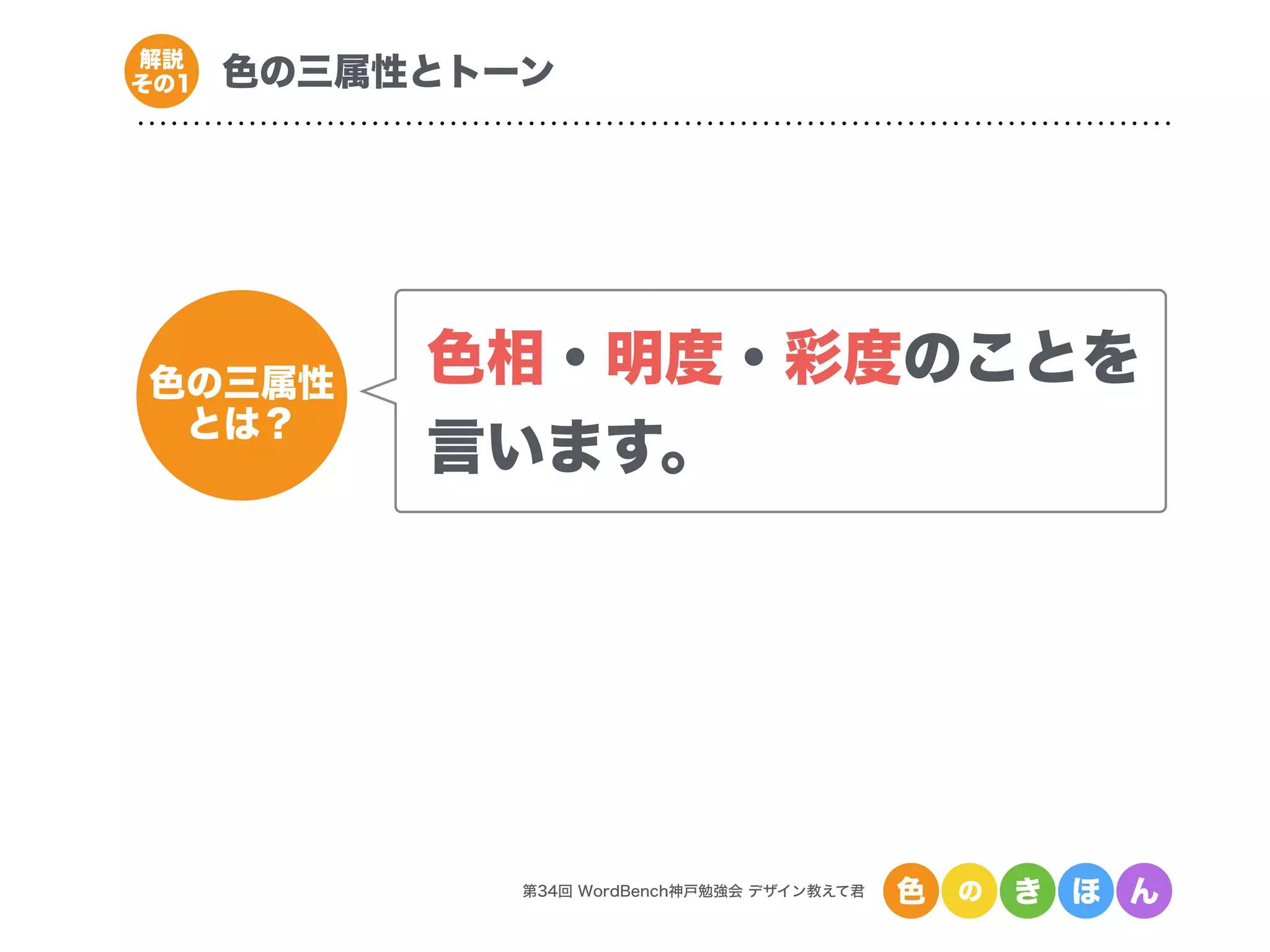 第34回 WordBench神戸勉強会 デザイン教えて君 色 の き ほ ん
色の三属性とトーン解説
その1
色の三属性
とは？
色相・明度・彩度のことを
言います。
 