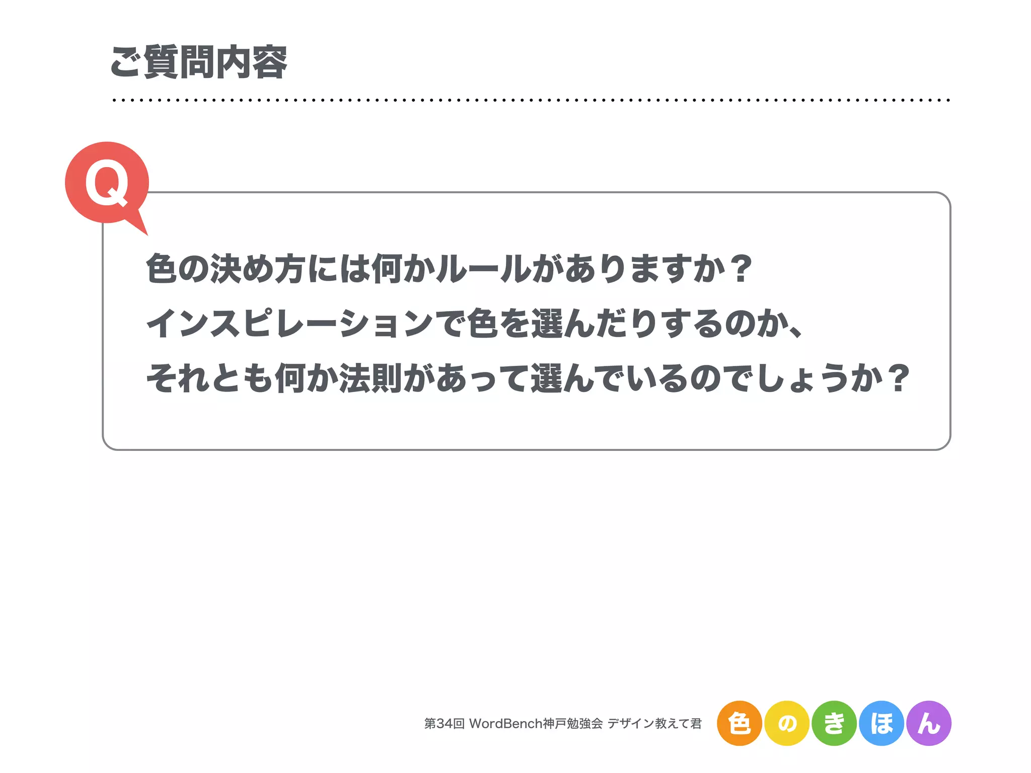 色の決め方には何かルールがありますか？
インスピレーションで色を選んだりするのか、
それとも何か法則があって選んでいるのでしょうか？
Q
ご質問内容
第34回 WordBench神戸勉強会 デザイン教えて君 色 の き ほ ん
 