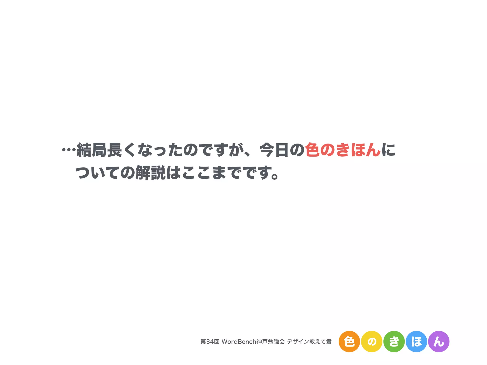 第34回 WordBench神戸勉強会 デザイン教えて君 色 の き ほ ん
…結局長くなったのですが、今日の色のきほんに
ついての解説はここまでです。
 