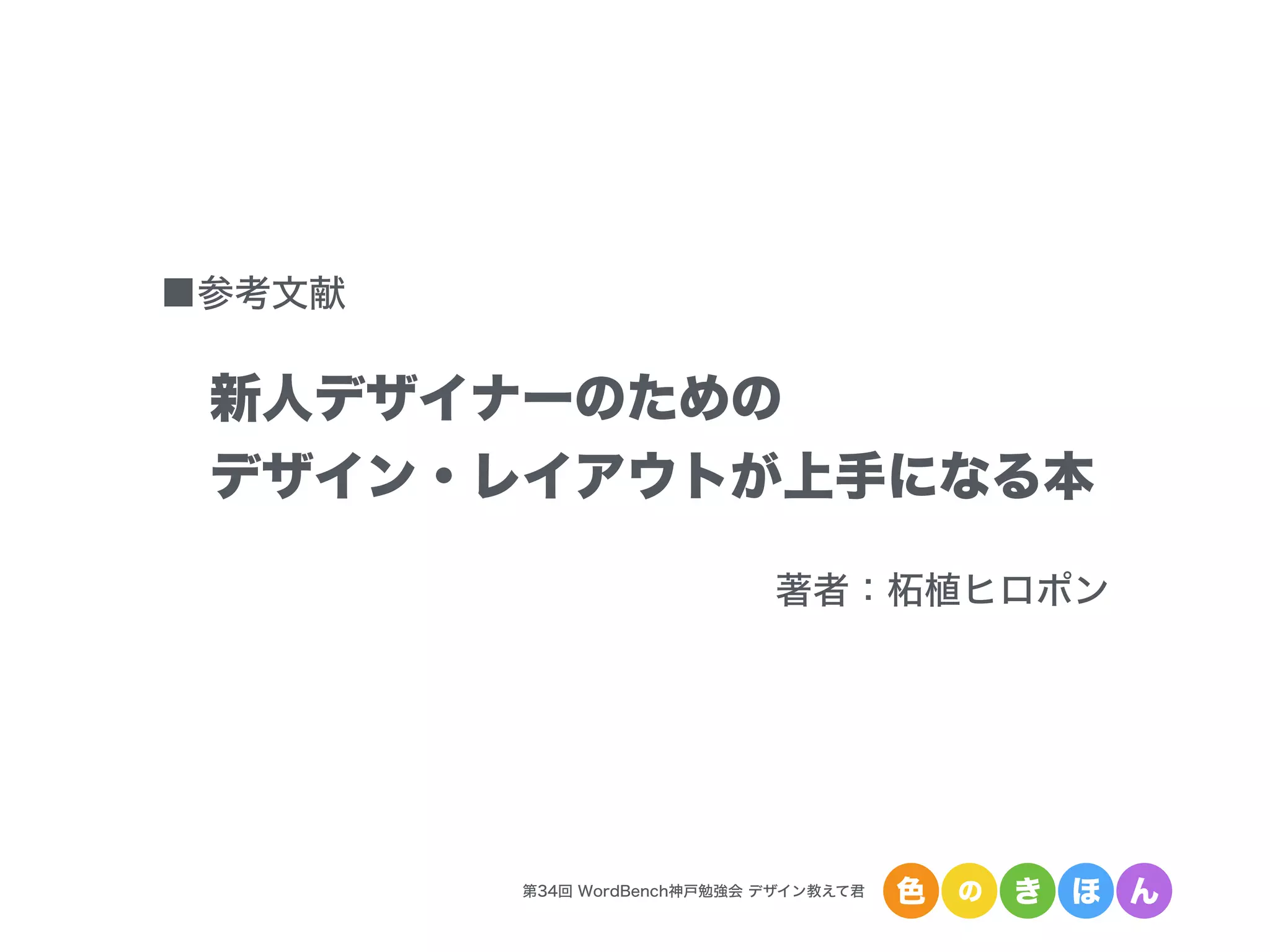 第34回 WordBench神戸勉強会 デザイン教えて君 色 の き ほ ん
■参考文献
新人デザイナーのための
デザイン・レイアウトが上手になる本
著者：柘植ヒロポン
 