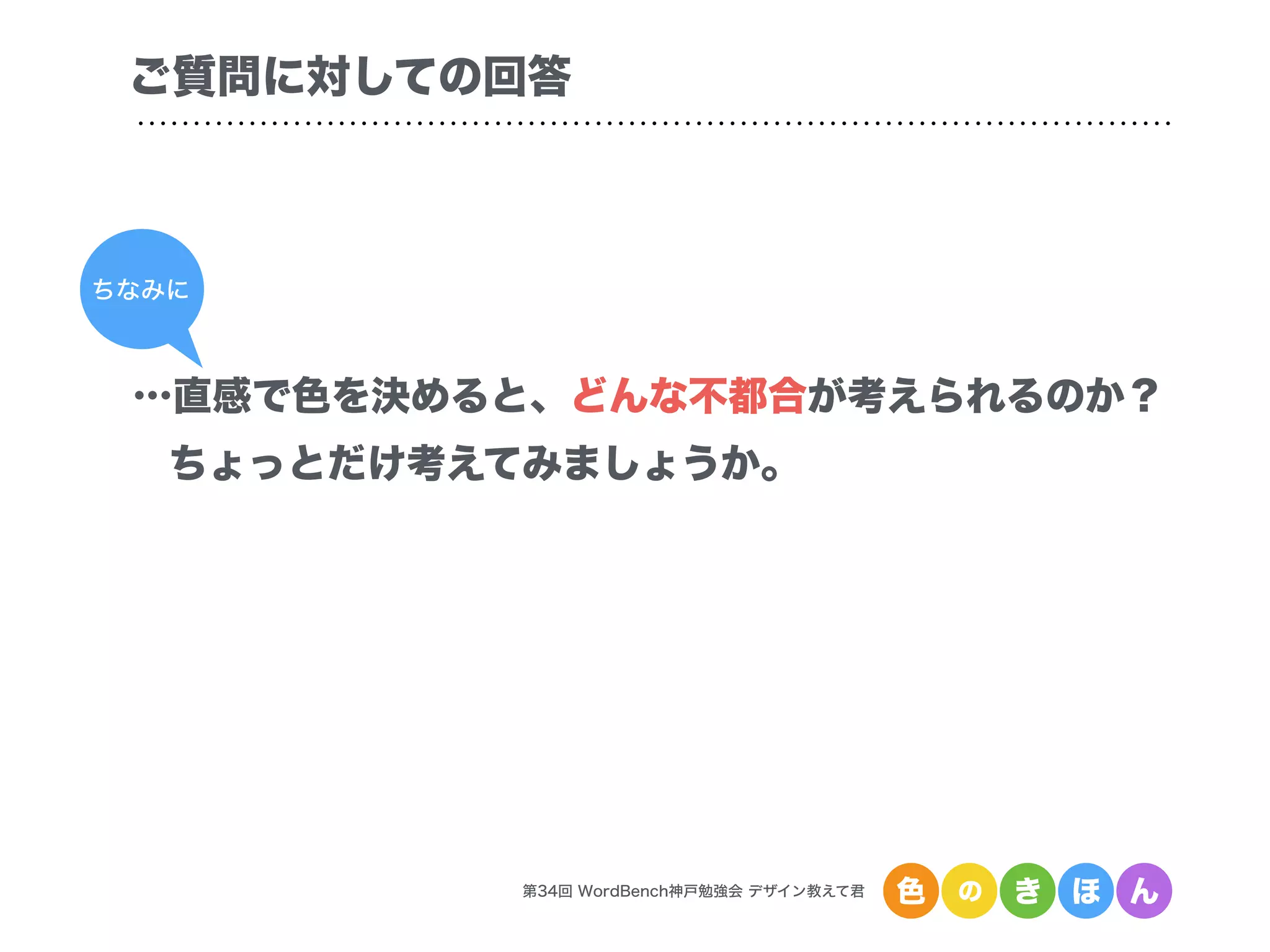 第34回 WordBench神戸勉強会 デザイン教えて君 色 の き ほ ん
…直感で色を決めると、どんな不都合が考えられるのか？
ちょっとだけ考えてみましょうか。
ご質問に対しての回答
ちなみに
 