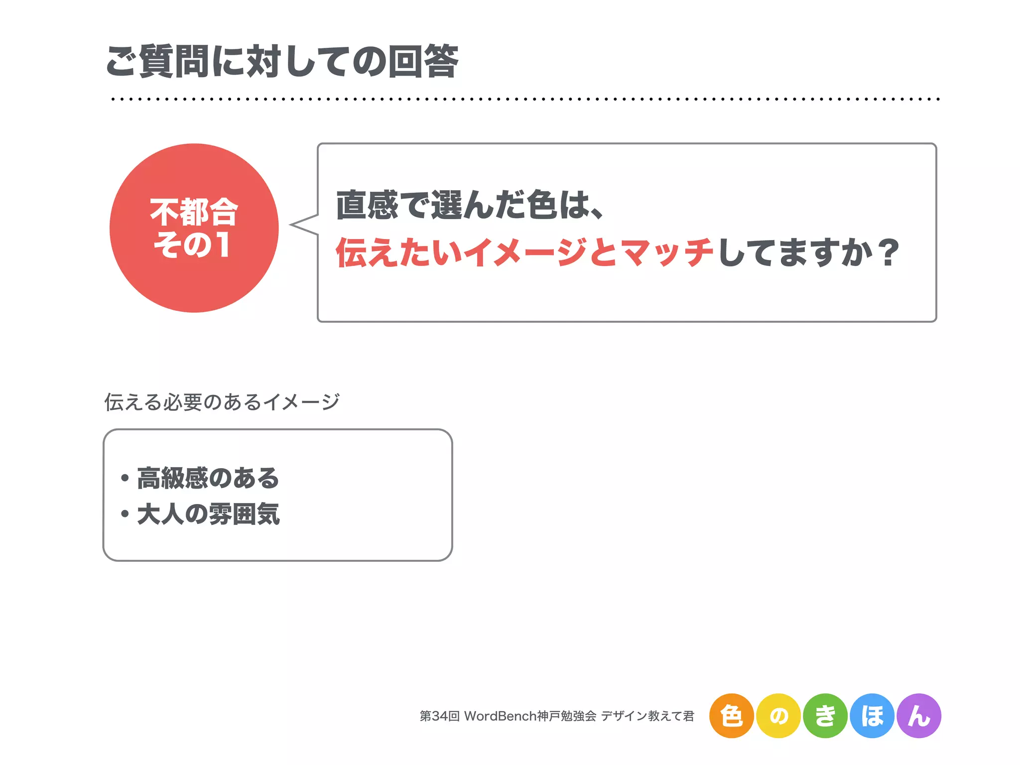 第34回 WordBench神戸勉強会 デザイン教えて君 色 の き ほ ん
ご質問に対しての回答
不都合
その1
直感で選んだ色は、
伝えたいイメージとマッチしてますか？
伝える必要のあるイメージ
・高級感のある
・大人の雰囲気
 