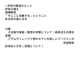 ◎呼吸の瞑想のヒント
呼吸の唱え
誘導瞑想
「今ここに到着する」ということ
私自身の島になる
付録
大安般守意経／瞑想の背景について／経典成立の歴史
追補
プラムヴィレッジで使われている新しいバージョンの
呼吸瞑想
訳者あとがき［訳語について］
 