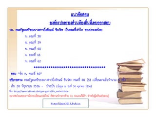 10. คณะรัฐมนตรีของนางสาวยิ่งลักษณ์ ชินวัตร เป็นคณะที่เท่าใด ของประเทศไทย
ก. คณะที่ 58
ข. คณะที่ 59
ค. คณะที่ 60
ง. คณะที่ 61
จ. คณะที่ 62
**********************************
ตอบ “ข้อ ค. คณะที่ 60”
อธิบายตาม คณะรัฐมนตรีของนางสาวยิ่งลักษณ์ ชินวัตร คณะที่ 60 (5) เปลี่ยนมาแล้วจานวน 5 ครั้ง
เริ่ม 30 มิถุนายน 2556 - ปัจจุบัน (ข้อมูล ณ วันที่ 30 ตุลาคม 2556)
ที่มา http://www.cabinet.thaigov.go.th/bb_main01.htm
อนาคตก่อนสอบอาจมีการเปลี่ยนแปลงใหม่ ติดตามข่าวสารด้วย (1 คะแนนก็มีค่า สาหรับผู้เตรียมตัวสอบ)
แนวข้อสอบ
องค์กรปกครองส่วนท้องถิ่นทึ่เคยออกสอบ
http://pun2013.bth.cc
 