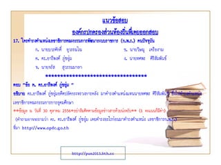 17. ใครดารงตาแหน่งเลขาธิการคณะกรรมการพัฒนาระบบราชการ (ก.พ.ร.) คนปัจจุบัน
ก. นายบวรศักดิ์ อุวรรณโณ ข. นายวิษณุ เครืองาม
ค. ดร.อารีพงศ์ ภู่ชอุ่ม ง. นายทศพร ศิริสัมพันธ์
จ. นายจรัส สุวรรณมาลา
**********************************
ตอบ “ข้อ ค. ดร.อารีพงศ์ ภู่ชอุ่ม ”
อธิบาย ดร.อารีพงศ์ ภู่ชอุ่มอดีตปลัดกระทรวงการคลัง มาดารงตาแหน่งแทนนายทศพร ศิริสัมพันธ์ ซึ่งไปดารงตาแหน่ง
เลขาธิการคณะกรรมการการอุดมศึกษา
**ข้อมูล ณ วันที่ 30 ตุลาคม 2556*อย่าลืมติดตามข้อมูลข่าวสารด้วยน่ะครับ** (1 คะแนนก็มีค่า)
(คาถามอาจจะถามว่า ดร. ดร.อารีพงศ์ ภู่ชอุ่ม เคยดารงอะไรก่อนมาดารงตาแหน่ง เลขาธิการก.พ.ร.)
ที่มา http://www.opdc.go.th
แนวข้อสอบ
องค์กรปกครองส่วนท้องถิ่นทึ่เคยออกสอบ
http://pun2013.bth.cc
 