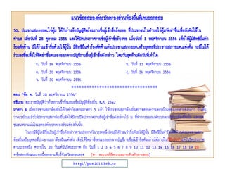 50. ประธานสภาอบต.ไข่ตุ้ม ได้รับร่างข้อบัญญัติพร้อมรายชื่อผู้เข้าชื่อร้องขอ ที่ประชาชนในตาบลไข่ตุ้มจัดทาขึ้นเพื่อบังคับใช้ใน
ตาบล เมื่อวันที่ 28 ตุลาคม 2556 และได้ปิดประกาศรายชื่อผู้เข้าชื่อร้องขอ เมื่อวันที่ 1 พฤศจิกายน 2556 เพื่อให้ผู้มีสิทธิยื่นคา
ร้องคัดค้าน มิได้ร่วมเข้าชื่อด้วยให้ผู้นั้น มีสิทธิยื่นคาร้องคัดค้านต่อประธานสภาอบต.หรือบุคคลที่ประธานสภาอบต.แต่งตั้ง กรณีไม่ได้
ร่วมลงชื่อเพื่อให้ขีดฆ่าชื่อตนเองออกจากบัญชีรายชื่อผู้เข้าชื่อดังกล่าว โดยวันสุดท้ายคือวันที่เท่าใด
ก. วันที่ 16 พฤศจิกายน 2556 ข. วันที่ 15 พฤศจิกายน 2556
ค. วันที่ 20 พฤศจิกายน 2556 ง. วันที่ 26 พฤศจิกายน 2556
จ. วันที่ 30 พฤศจิกายน 2556
**********************************
ตอบ “ข้อ ค. วันที่ 20 พฤศจิกายน 2556”
อธิบาย พระราชบัญญัติว่าด้วยการเข้าชื่อเสนอข้อบัญญัติท้องถิ่น พ.ศ. 2542
มาตรา 6 เมื่อประธานสภาท้องถิ่นได้รับคาร้องตามมาตรา 5 แล้ว ให้ประธานสภาท้องถิ่นตรวจสอบความครบถ้วนของเอกสารดังกล่าว ถ้าเห็น
ว่าครบถ้วนแล้วให้ประธานสภาท้องถิ่นจัดให้มีการปิดประกาศรายชื่อผู้เข้าชื่อดังกล่าวไว้ ณ ที่ทาการขององค์กรปกครองส่วนท้องถิ่นนั้น และเขต
ชุมชนหนาแน่นในเขตองค์กรปกครองส่วนท้องถิ่นนั้น
ในกรณีที่ผู้ใดมีชื่อเป็นผู้เข้าชื่อดังกล่าวตามประกาศในวรรคหนึ่งโดยมิได้ร่วมเข้าชื่อด้วยให้ผู้นั้น มีสิทธิยื่นคาร้องคัดค้านต่อประธานสภา
ท้องถิ่นหรือบุคคลที่ประธานสภาท้องถิ่นแต่งตั้ง เพื่อให้ขีดฆ่าชื่อตนเองออกจากบัญชีรายชื่อผู้เข้าชื่อดังกล่าวได้ภายในยี่สิบวันนับแต่วันปิดประกาศ
ตามวรรคหนึ่ง *ภายใน 20 วันแต่วันปิดประกาศ คือ วันที่ 1 2 3 4 5 6 7 8 9 10 11 12 13 14 15 16 17 18 19 20
*ข้อสอบลักษณะแบบนี้ออกมาแล้วที่จังหวัดสกลนคร* (*1 คะแนนก็มีความหมายสาหรับการสอบ)
แนวข้อสอบองค์กรปกครองส่วนท้องถิ่นทึ่เคยออกสอบ
http://pun2013.bth.cc
 