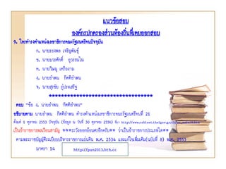 9. ใครดารงตาแหน่งเลขาธิการคณะรัฐมนตรีคนปัจจุบัน
ก. นายรองพล เจริญพันธุ์
ข. นายบวรศักดิ์ อุวรรณโณ
ค. นายวิษณุ เครืองาม
ง. นายอาพน กิตติอาพน
จ. นายสุรชัย ภู่ประเสริฐ
**********************************
ตอบ “ข้อ ง. นายอาพน กิตติอาพน”
อธิบายตาม นายอาพน กิตติอาพน ดารงตาแหน่งเลขาธิการคณะรัฐมนตรีคนที่ 21
ตั้งแต่ 1 ตุลาคม 2553 ปัจจุบัน (ข้อมูล ณ วันที่ 30 ตุลาคม 2556) ที่มา http://www.cabinet.thaigov.go.th/aa_main31.htm
เป็นข้าราชการพลเรือนสามัญ ***ระวังออกย้อนศรอีกครับ** ว่าเป็นข้าราชการประเภทใด**
ตามพระราชบัญญัติระเบียบบริหารราชการแผ่นดิน พ.ศ. 2534 และแก้ไขเพิ่มเติม(ฉบับที่ 8) พ.ศ. 2553
มาตรา 14
แนวข้อสอบ
องค์กรปกครองส่วนท้องถิ่นทึ่เคยออกสอบ
http://pun2013.bth.cc
 