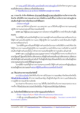 รวบรวมเผยแพรโดย ประพันธ เวารัมย http://pun2013.bth.cc http://pun9.bth.cc และ http://valrom2012.fix.gs หนา 29
(๙) บรรจุ แต่งตั้ง ให้บําเหน็จ และลงโทษข้าราชการส่วนภูมิภาคในจังหวัดตามกฎหมาย และ
ตามที่ปลัดกระทรวง ปลัดทบวง หรืออธิบดีมอบหมาย
[** ข้อสอบที่ออกบ่อย (4) และ (5) มักถามว่า ข้อใดไม่ใช่อํานาจของผู้ว่าราชการจังหวัด]
94. การยกเว้น จํากัด หรือตัดทอน อํานาจหน้าที่ของผู้ว่าราชการจังหวัดในการบริหารราชการใน
จังหวัด หรือให้ข้าราชการของส่วนราชการใดมีอํานาจหน้าที่ในการบริหารราชการส่วนภูมิภาค
เช่นเดียวกับผู้ว่าราชการจังหวัดจะกระทําได้โดยตรา
- เป็นพระราชบัญญัติ
มาตรา ๕๙ให้นําความในมาตรา ๔๘ และมาตรา ๔๙ มาใช้บังคับแก่ผู้รักษาราชการแทนและผู้
ปฏิบัติราชการแทนตามหมวดนี้ (โดยรายละเอียดดังนี้)
มาตรา ๔๘ ให้ผู้รักษาราชการแทนตามความในพระราชบัญญัตินี้มีอํานาจหน้าที่เช่นเดียวกับผู้ซึ่ง
ตนแทน
ในกรณีที่ผู้ดํารงตําแหน่งใดหรือผู้รักษาราชการแทนผู้ดํารงตําแหน่งนั้นมอบหมายหรือมอบอํานาจ
ให้ผู้ดํารงตําแหน่งอื่นปฏิบัติราชการแทน ให้ผู้ปฏิบัติราชการแทนมีอํานาจหน้าที่เช่นเดียวกับผู้ซึ่ง
มอบหมายหรือมอบอํานาจ
ในกรณีที่มีกฎหมายอื่นแต่งตั้งให้ผู้ดํารงตําแหน่งใดเป็นกรรมการหรือให้มีอํานาจหน้าที่อย่างใด
ให้ผู้รักษาราชการแทนหรือผู้ปฏิบัติราชการแทนมีอํานาจหน้าที่เป็นกรรมการหรือมีอํานาจหน้าที่
เช่นเดียวกับผู้ดํารงตําแหน่งนั้นในการรักษาราชการแทนหรือปฏิบัติราชการแทนด้วย แล้วแต่กรณี
มาตรา ๔๙ การเป็นผู้รักษาราชการแทนตามพระราชบัญญัตินี้ไม่กระทบกระเทือนอํานาจ
นายกรัฐมนตรี รัฐมนตรีเจ้าสังกัด ปลัดกระทรวง หรือผู้ดํารงตําแหน่งเทียบเท่าปลัดกระทรวง ปลัดทบวง
อธิบดีหรือผู้ดํารงตําแหน่งเทียบเท่าอธิบดี ซึ่งเป็นผู้บังคับบัญชาที่จะแต่งตั้งข้าราชการอื่นเป็นผู้รักษา
ราชการแทนตามอํานาจหน้าที่ที่มีอยู่ตามกฎหมาย
ในกรณีที่มีการแต่งตั้งผู้รักษาราชการแทนตามวรรคหนึ่ง ให้ผู้ดํารงตําแหน่งรองหรือผู้ช่วยพ้นจาก
ความเป็นผู้รักษาราชการแทนนับแต่เวลาที่ผู้ได้รับแต่งตั้งตามวรรคหนึ่งเข้ารับหน้าที่
95. ให้แบ่งส่วนราชการของจังหวัดดังนี้
(๑) สํานักงานจังหวัด มีหน้าที่เกี่ยวกับราชการทั่วไปและการวางแผนพัฒนาจังหวัดของจังหวัดนั้น
มีหัวหน้าสํานักงานจังหวัด (ข้าราชการพลเรือนสามัญ) เป็นผู้บังคับบัญชาข้าราชการ และรับผิดชอบใน
การปฏิบัติราชการของสํานักงานจังหวัด
(๒) ส่วนต่างๆ ซึ่งกระทรวง ทบวง กรม ได้ตั้งขึ้น มีหน้าที่เกี่ยวกับราชการของกระทรวง ทบวง
กรมนั้นๆ มีหัวหน้าส่วนราชการประจําจังหวัดนั้นๆ เป็นผู้ปกครองบังคับบัญชารับผิดชอบ
96. ในจังหวัดหนึ่งให้มีหน่วยราชการบริหารรองจากจังหวัดเรียกว่า
- อําเภอ (* ไม่มีฐานะเป็นนิติบุคคล ซึ่งไม่มีการตั้งงบประมาณเป็นของตนเอง ข้อสอบถามบ่อย)
- การตั้ง ยุบ และเปลี่ยนเขตอําเภอ ให้ตราเป็นพระราชกฤษฎีกา (*ออกบ่อยมาก ออกเทศบาลโคกม้า
อําเภอประโคนชัย จ.บุรีรัมย์ด้วย)
 