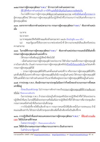 รวบรวมเผยแพรโดย ประพันธ เวารัมย http://pun2013.bth.cc http://pun9.bth.cc และ http://valrom2012.fix.gs หนา 35
112.กรรมการผู้ทรงคุณวุฒิของ“ก.พ.ร.” มีวาระการดํารงตําแหน่งคราวละ
- สี่ปี ผู้ซึ่งพ้นจากตําแหน่งแล้ว อาจได้รับแต่งตั้งอีกได้แต่ไม่เกินสองวาระติดต่อกัน
- ในกรณีที่กรรมการผู้ทรงคุณวุฒิพ้นจากตําแหน่งตามวาระ แต่ยังมิได้แต่งตั้งกรรมการ
ผู้ทรงคุณวุฒิใหม่ ให้กรรมการผู้ทรงคุณวุฒินั้นปฏิบัติหน้าที่ไปก่อนจนกว่าจะได้แต่งตั้งกรรมการ
ผู้ทรงคุณวุฒิใหม่
113. นอกจากการพ้นจากตําแหน่งตามวาระ กรรมการผู้ทรงคุณวุฒิของ“ก.พ.ร.” พ้นจากตําแหน่ง
เมื่อ
(๑) ตาย
(๒) ลาออก
(๓) ขาดคุณสมบัติหรือมีลักษณะต้องห้ามตามมาตรา ๗๑/๒ (ย้อนไปดูข้อ 111 ครับ)
(๔) คณะรัฐมนตรีให้ออกเพราะบกพร่องต่อหน้าที่ มีความประพฤติเสื่อมเสียหรือหย่อน
ความสามารถ
114. ในกรณีที่กรรมการผู้ทรงคุณวุฒิของ“ก.พ.ร.” พ้นจากตําแหน่งก่อนวาระและยังมิได้แต่งตั้ง
กรรมการผู้ทรงคุณวุฒิแทนตําแหน่งที่ว่าง
- ให้กรรมการที่เหลืออยู่ปฏิบัติหน้าที่ต่อไปได้
- เมื่อตําแหน่งกรรมการผู้ทรงคุณวุฒิว่างลงก่อนวาระ ให้ดําเนินการแต่งตั้งกรรมการผู้ทรงคุณวุฒิ
ภายในสามสิบวัน เว้นแต่วาระของกรรมการผู้ทรงคุณวุฒิเหลือไม่ถึงหนึ่งร้อยแปดสิบวันจะไม่แต่งตั้ง
กรรมการผู้ทรงคุณวุฒิก็ได้
- กรรมการผู้ทรงคุณวุฒิซึ่งได้รับแต่งตั้งแทนตําแหน่งที่ว่าง หรือกรรมการผู้ทรงคุณวุฒิซึ่งได้รับ
แต่งตั้งเพิ่มขึ้นในระหว่างที่กรรมการผู้ทรงคุณวุฒิอื่นยังมีวาระอยู่ในตําแหน่ง ให้กรรมการผู้ทรงคุณวุฒิที่
ได้รับแต่งตั้งมีวาระการดํารงตําแหน่งเท่ากับเวลาที่เหลืออยู่ของกรรมการผู้ทรงคุณวุฒิที่ยังอยู่ในตําแหน่ง
115. การประชุม ก.พ.ร. ต้องมีกรรมการมาประชุมไม่น้อยกว่ากึ่งหนึ่งของจํานวนกรรมการทั้งหมด
เท่าที่มีอยู่
- จึงจะเป็นองค์ประชุม ไม่ว่ากรรมการดังกล่าวจะเป็นกรรมการผู้ทรงคุณวุฒิที่ทํางานเต็มเวลา
หรือไม่ (*ข้อสอบออกเหมือนกัน)
- ในการประชุม ก.พ.ร. ถ้าประธานไม่อยู่ในที่ประชุมหรือไม่อาจปฏิบัติหน้าที่ได้ ให้รองประธาน
ปฏิบัติหน้าที่แทน ในกรณีที่ไม่มีรองประธานหรือมีแต่ไม่อาจปฏิบัติหน้าที่ได้ ให้กรรมการที่มาประชุมเลือก
กรรมการคนหนึ่งทําหน้าที่เป็นประธานในที่ประชุม
- การวินิจฉัยชี้ขาดให้ถือเสียงข้างมาก กรรมการคนหนึ่งให้มีเสียงหนึ่งในการลงคะแนน ถ้ามี
คะแนนเสียงเท่ากัน ให้ประธานในที่ประชุมออกเสียงเพิ่มขึ้นอีกเสียงหนึ่งเป็นเสียงชี้ขาด
116. การปฏิบัติหน้าที่และค่าตอบแทนของกรรมการผู้ทรงคุณวุฒิของ“ก.พ.ร.” ที่ต้องทํางานเต็ม
เวลา ให้เป็นไปตามที่กําหนด
- ในพระราชกฤษฎีกา (*ข้อสอบเคยออกเหมือนกัน)
117. ให้มีสํานักงานคณะกรรมการพัฒนาระบบราชการ เป็นส่วนราชการ
- ในสํานักนายกรัฐมนตรี
 