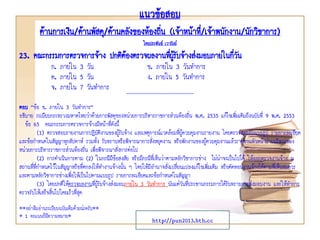 แนวข้อสอบ
ด้านการเงิน/ด้านพัสดุ/ด้านคลังของท้องถิ่น (เจ้าหน้าที่/เจ้าพนักงาน/นักวิชาการ)
โดยประพันธ์ เวารัมย์
http://pun2013.bth.cc
23. คณะกรรมการตรวจการจ้าง ปกติต้องตรวจผลงานที่ผู้รับจ้างส่งมอบภายในกี่วัน
ก. ภายใน 3 วัน ข. ภายใน 3 วันทาการ
ค. ภายใน 5 วัน ง. ภายใน 5 วันทาการ
จ. ภายใน 7 วันทาการ *****************************************************
ตอบ “ข้อ ข. ภายใน 3 วันทาการ”
อธิบาย ระเบียบกระทรวงมหาดไทยว่าด้วยการพัสดุของหน่วยการบริหารราชการส่วนท้องถิ่น พ.ศ. 2535 แก้ไขเพิ่มเติมถึงฉบับที่ 9 พ.ศ. 2553
ข้อ 65 คณะกรรมการตรวจการจ้างมีหน้าที่ดังนี้
(1) ตรวจสอบรายงานการปฏิบัติงานของผู้รับจ้าง และเหตุการณ์แวดล้อมที่ผู้ควบคุมงานรายงาน โดยตรวจสอบกับแบบรูป รายการละเอียด
และข้อกาหนดในสัญญาทุกสัปดาห์ รวมทั้ง รับทราบหรือพิจารณาการสั่งหยุดงาน หรือพักงานของผู้ควบคุมงานแล้วรายงานหัวหน้าฝ่ายบริหารของ
หน่วยการบริหารราชการส่วนท้องถิ่น เพื่อพิจารณาสั่งการต่อไป
(2) การดาเนินการตาม (2) ในกรณีมีข้อสงสัย หรือมีกรณีที่เห็นว่าตามหลักวิชาการช่าง ไม่น่าจะเป็นไปได้ ให้ออกตรวจงานจ้าง ณ
สถานที่ที่กาหนดไว้ในสัญญาหรือที่ตกลงให้ทางานจ้างนั้น ๆ โดยให้มีอานาจสั่งเปลี่ยนแปลงแก้ไขเพิ่มเติม หรือตัดทอนงานจ้างได้ตามที่เห็นสมควร
และตามหลักวิชาการช่างเพื่อให้เป็นไปตามแบบรูป รายการละเอียดและข้อกาหนดในสัญญา
(3) โดยปกติให้ตรวจผลงานที่ผู้รับจ้างส่งมอบภายใน 3 วันทาการ นับแต่วันที่ประธานกรรมการได้รับทราบการส่งมอบงาน และให้ทาการ
ตรวจรับให้เสร็จสิ้นไปโดยเร็วที่สุด
**อย่าลืมอ่านระเบียบฉบับเต็มด้วยน่ะครับ**
* 1 คะแนนก็มีความหมาย*
 