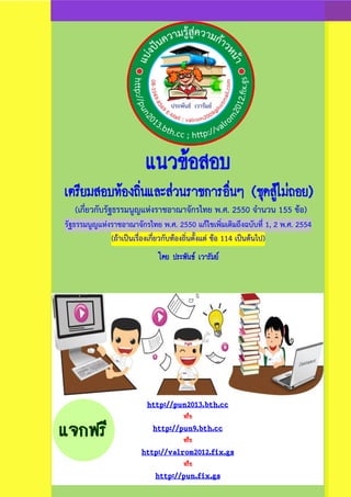 แนวข้อสอบ
เตรียมสอบท้องถิ่นและส่วนราชการอื่นๆ (ชุดสู้ไม่ถอย)
(เกี่ยวกับรัฐธรรมนูญแห่งราชอาณาจักรไทย พ.ศ. 2550 จานวน 155 ข้อ)
รัฐธรรมนูญแห่งราชอาณาจักรไทย พ.ศ. 2550 แก้ไขเพิ่มเติมถึงฉบับที่ 1, 2 พ.ศ. 2554
(ถ้าเป็นเรื่องเกี่ยวกับท้องถิ่นตั้งแต่ ข้อ 114 เป็นต้นไป)
โดย ประพันธ์ เวารัมย์
http://pun2013.bth.cc
หรือ
http://pun9.bth.cc
หรือ
http://valrom2012.fix.gs
หรือ
http://pun.fix.gs
 