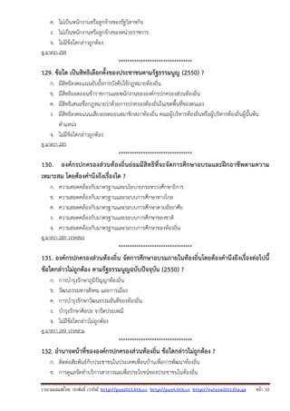 รวบรวมเผยแพรโดย ประพันธ เวารัมย http://pun2013.bth.cc http://pun9.bth.cc http://valrom2012.fix.gs หนา 33
ค. ไม่เป็นพนักงานหรือลูกจ้างของรัฐวิสาหกิจ
ง. ไม่เป็นพนักงานหรือลูกจ้างของหน่วยราชการ
จ. ไม่มีข้อใดกล่าวถูกต้อง
ดู มาตรา 284
*********************************
129. ข้อใด เป็นสิทธิเลือกตั้งของประชาชนตามรัฐธรรมนูญ (2550) ?
ก. มีสิทธิลงคะแนนยับยั้งการบังคับใช้กฎหมายท้องถิ่น
ข. มีสิทธิถอดถอนช้าราชการและพนักงานขององค์กรปกครองส่วนท้องถิ่น
ค. มีสิทธิเสนอชื่อกฎหมายว่าด้วยการปกครองท้องถิ่นในเขตพื้นที่ของตนเอง
ง. มีสิทธิลงคะแนนเสียงถอดถอนสมาชิกสภาท้องถิ่น คณะผู้บริหารท้องถิ่นหรือผู้บริหารท้องถิ่นผู้นั้นพ้น
ตําแหน่ง
จ. ไม่มีข้อใดกล่าวถูกต้อง
ดู มาตรา 285
*********************************
130. องค์กรปกครองส่วนท้องถิ่นย่อมมีสิทธิที่จะจัดการศึกษาอบรมและฝึกอาชีพตามความ
เหมาะสม โดยต้องคํานึงถึงเรื่องใด ?
ก. ความสอดคล้องกับมาตรฐานและนโยบายกระทรวงศึกษาธิการ
ข. ความสอดคล้องกับมาตรฐานและระบบการศึกษาทางไกล
ค. ความสอดคล้องกับมาตรฐานและระบบการศึกษาตามอัธยาศัย
ง. ความสอดคล้องกับมาตรฐานและระบบการศึกษาของชาติ
จ. ความสอดคล้องกับมาตรฐานและระบบการศึกษาของท้องถิ่น
ดู มาตรา 289 วรรคสอง
*********************************
131. องค์กรปกครองส่วนท้องถิ่น จัดการศึกษาอบรมภายในท้องถิ่นโดยต้องคํานึงถึงเรื่องต่อไปนี้
ข้อใดกล่าวไม่ถูกต้อง ตามรัฐธรรมนูญฉบับปัจจุบัน (2550) ?
ก. การบํารุงรักษาภูมิปัญญาท้องถิ่น
ข. วัฒนธรรมทางสังคม และการเมือง
ค. การบํารุงรักษาวัฒนธรรมอันดีของท้องถิ่น
ง. บํารุงรักษาศิลปะ จารีตประเพณี
จ. ไม่มีข้อใดกล่าวไม่ถูกต้อง
ดู มาตรา 289 วรรคสาม
*********************************
132. อํานาจหน้าที่ขององค์กรปกครองส่วนท้องถิ่น ข้อใดกล่าวไม่ถูกต้อง ?
ก. ติดต่อสัมพันธ์กับประชาชนในประเทศเพื่อนบ้านเพื่อการพัฒนาท้องถิ่น
ข. การดูแลจัดทําบริการสาธารณะเพื่อประโยชน์ของประชาชนในท้องถิ่น
 