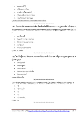 รวบรวมเผยแพรโดย ประพันธ เวารัมย http://pun2013.bth.cc http://pun9.bth.cc http://valrom2012.fix.gs หนา 35
ก. พระมหากษัตริย์
ข. หน้าที่ของชนชาวไทย
ค. แนวนโยบายพื้นฐานแห่งรัฐ
ง. สิทธิและเสรีภาพของชนชาวไทย
จ. การแก้ไขเพิ่มเติมรัฐธรรมนูญ
ดู หมวด 3 ออกข้อสอบเทศบาลตําบลโคกม้า อ.ประโคนชัย จ.บุรีรัมย์
*********************************
137. ในการบริหารราชการแผ่นดิน ใครต้องจัดให้มีแผนการตรากฎหมายที่จําเป็นต่อการ
ดําเนินการตามนโยบายและแผนการบริหารราชการแผ่นดิน ตามรัฐธรรมนูญฉบับปัจจุบัน (2550)
?
ก. นายกรัฐมนตรี
ข. รัฐมนตรีว่าการกระทรวงต่างๆ
ค. ปลัดกระทรวงแต่ละกระทรวง
ง. คณะรัฐมนตรี
จ. ปลัดสํานักนายกรัฐมนตรี
ดู มาตรา 76 วรรคท้าย
*********************************
138. ใครเป็นผู้ลงนามรับสนองพระบรมราชโองการแต่งประธานศาลรัฐธรรมนูญและตุลาการศาล
รัฐธรรมนูญ ?
ก. นายกรัฐมนตรี
ข. ประธานรัฐสภา
ค. ประธานวุฒิสภา
ง. ประธานกรรมการการเลือกตั้ง
จ. ประธานองคมนตรี
ดู มาตรา 204 วรรคท้าย
*********************************
139. ประธานศาลรัฐธรรมนูญและตุลาการศาลรัฐธรรมนูญ มีวาระการดํารงตําแหน่งอย่างไร ?
ก. 7 ปี
ข. 7 ปี วาระเดียว
ค. 8 ปี
ง. 9 ปี
จ. 9 ปี วาระเดียว
ดู มาตรา 208
*********************************
 