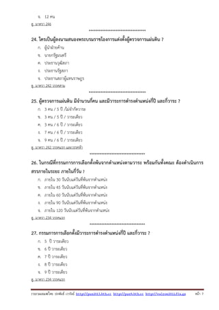 รวบรวมเผยแพรโดย ประพันธ เวารัมย http://pun2013.bth.cc http://pun9.bth.cc http://valrom2012.fix.gs หนา 7
จ. 12 คน
ดู มาตรา 246
**********************************
24. ใครเป็นผู้ลงนามสนองพระบรมราชโองการแต่งตั้งผู้ตรวจการแผ่นดิน ?
ก. ผู้นําฝ่ายค้าน
ข. นายกรัฐมนตรี
ค. ประธานวุฒิสภา
ง. ประธานรัฐสภา
จ. ประธานสภาผู้แทนราษฎร
ดู มาตรา 242 วรรคสาม
**********************************
25. ผู้ตรวจการแผ่นดิน มีจํานวนกี่คน และมีวาระการดํารงตําแหน่งกี่ปี และกี่วาระ ?
ก. 3 คน / 5 ปี /ไม่จํากัดวาระ
ข. 3 คน / 5 ปี / วาระเดียว
ค. 3 คน / 6 ปี / วาระเดียว
ง. 7 คน / 6 ปี / วาระเดียว
จ. 9 คน / 6 ปี / วาระเดียว
ดู มาตรา 242 วรรคแรก และวรรคห้า
*********************************
26. ในกรณีที่กรรมการการเลือกตั้งพ้นจากตําแหน่งตามวาระ พร้อมกันทั้งคณะ ต้องดําเนินการ
สรรภายในระยะ ภายในกี่วัน ?
ก. ภายใน 30 วันนับแต่วันที่พ้นจากตําแหน่ง
ข. ภายใน 45 วันนับแต่วันที่พ้นจากตําแหน่ง
ค. ภายใน 60 วันนับแต่วันที่พ้นจากตําแหน่ง
ง. ภายใน 90 วันนับแต่วันที่พ้นจากตําแหน่ง
จ. ภายใน 120 วันนับแต่วันที่พ้นจากตําแหน่ง
ดู มาตรา 234 วรรคแรก
*********************************
27. กรรมการการเลือกตั้งมีวาระการดํารงตําแหน่งกี่ปี และกี่วาระ ?
ก. 5 ปี วาระเดียว
ข. 6 ปี วาระเดียว
ค. 7 ปี วาระเดียว
ง. 8 ปี วาระเดียว
จ. 9 ปี วาระเดียว
ดู มาตรา 234 วรรคแรก
 