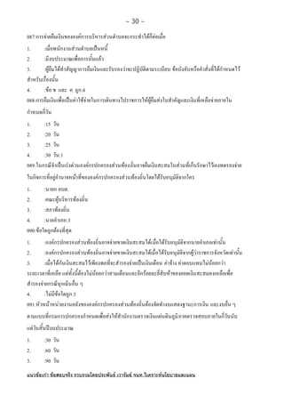 ~ 30 ~
แนวขอเกา ขอสอบจริง รวบรวมโดยประพันธ เวารัมย จนท.วิเคราะหนโยบายและแผน
087:การจายยืมเงินขององคการบริหารสวนตําบลจะกระทําไดก็ตอเมื่อ
1. :เมื่อพนักงานสวนตําบลเปนหนี้
2. :มีงบประมาณเพื่อการนั้นแลว
3. :ผูยืมไดทําสัญญาการยืมเงินและรับรองวาจะปฏิบัติตามระเบียบ ขอบังคับหรือคําสั่งที่ไดกําหนดไว
สําหรับเรื่องนั้น
4. :ขอ ข และ ค ถูก:4
088:การยืมเงินเพื่อเปนคาใชจายในการเดินทางไปราชการใหผูยืมสงใบสําคัญและเงินที่เหลือจายภายใน
กําหนดกี่วัน
1. :15 วัน
2. :20 วัน
3. :25 วัน
4. :30 วัน:1
089:ในกรณีจําเปนเรงดวนองคกรปกครองสวนทองถิ่นอาจยืมเงินสะสมในสวนที่เก็บรักษาไวเองทดรองจาย
ในกิจการที่อยูอํานาจหนาที่ขององคกรปกครองสวนทองถิ่นโดยไดรับอนุมัติจากใคร
1. :นายก อบต.
2. :คณะผูบริหารทองถิ่น
3. :สภาทองถิ่น
4. :นายอําเภอ:3
090:ขอใดถูกตองที่สุด
1. :องคกรปกครองสวนทองถิ่นอาจจายขาดเงินสะสมไดเมื่อไดรับอนุมัติจากนายอําเภอเทานั้น
2. :องคกรปกครองสวนทองถิ่นอาจจายขาดเงินสะสมไดเมื่อไดรับอนุมัติจากผูวาราชการจังหวัดเทานั้น
3. :เมื่อไดกันเงินสะสมไวเพียงพอที่จะสํารองจายเปนเงินเดือน คาจาง คาตอบแทนไมนอยกวา
ระยะเวลาที่เหลือ แตทั้งนี้ตองไมนอยกวาสามเดือนและอีกรอยละยี่สิบหาของยอดเงินสะสมคงเหลือเพื่อ
สํารองจายกรณีฉุกเฉินอื่น ๆ
4. :ไมมีขอใดถูก:3
091:หัวหนาหนวยงานคลังขององคกรปกครองสวนทองถิ่นตองจัดทํางบแสดงฐานะการเงิน และงบอื่น ๆ
ตามแบบที่กรมการปกครองกําหนดเพื่อสงใหสํานักงานตรวจเงินแผนดินภูมิภาคตรวจสอบภายในกี่วันนับ
แตวันสิ้นปงบประมาณ
1. :30 วัน
2. :60 วัน
3. :90 วัน
 