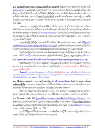 รวบรวมเผยแพรโดย ประพันธ เวารัมย http://pun2013.bth.cc http://pun9.bth.cc และ http://valrom2012.fix.gs หนา 8
28. ในกระทรวงจะตราพระราชกฤษฎีกาจัดตั้งส่วนราชการเพื่อรับผิดชอบภาระหน้าที่ใดโดยเฉพาะซึ่ง
ไม่มีฐานะเป็นกรม แต่มีผู้บังคับบัญชาของส่วนราชการดังกล่าวเป็นอธิบดีหรือตําแหน่งที่เรียกชื่ออย่างอื่น
ที่มีฐานะเป็นอธิบดีก็ได้ ในกรณีเช่นนั้นให้อธิบดีหรือผู้ดํารงตําแหน่งที่เรียกชื่ออย่างอื่นดังกล่าวมีอํานาจ
หน้าที่สําหรับส่วนราชการนั้นเช่นเดียวกับอธิบดี ตามที่กําหนดในพระราชกฤษฎีกา และให้
คณะอนุกรรมการสามัญประจํากระทรวงทําหน้าที่คณะอนุกรรมการสามัญประจํากรม สําหรับส่วน
ราชการนั้น
การตราพระราชกฤษฎีกาให้กระทําได้ในกรณีเป็นการยุบ รวม หรือโอนกรมในกระทรวงใดมา
จัดตั้งเป็นส่วนราชการตามวรรคสี่ในกระทรวงนั้นหรือกระทรวงอื่น โดยไม่มีการกําหนดตําแหน่งหรืออัตรา
ของข้าราชการหรือลูกจ้างเพิ่มขึ้น (โดยตราพระราชกฤษฎีกา โดยเป็นผลเป็นการแก้ไขเพิ่มเติมหรือยกเลิก
บทบัญญัติแห่งกฎหมายที่จัดตั้งส่วนราชการ กฎหมายว่าด้วยการปรับปรุงกระทรวง ทบวง กรม หรือ
กฎหมายอื่นที่เกี่ยวข้อง)
การแต่งตั้งอธิบดีหรือผู้ดํารงตําแหน่งที่เรียกชื่ออย่างอื่นของส่วนราชการตามวรรคสี่ ให้รัฐมนตรี
เจ้าสังกัดเป็นผู้นําเสนอคณะรัฐมนตรีเพื่อพิจารณาอนุมัติ และให้ผู้ดํารงตําแหน่งดังกล่าวเป็นผู้ดํารง
ตําแหน่งระดับสูงตามกฎหมายประกอบรัฐธรรมนูญว่าด้วยการป้องกันและปราบปรามการทุจริต
ก่อนที่คณะรัฐมนตรีจะให้ความเห็นชอบในร่างพระราชกฤษฎีกาจัดตั้งส่วนราชการตามวรรคสี่ของ
กระทรวงใด ให้นายกรัฐมนตรีส่งร่างพระราชกฤษฎีกาดังกล่าวต่อสภาผู้แทนราษฎรและวุฒิสภาเพื่อทราบ
29. กระทรวงมีอํานาจหน้าที่ตามที่กําหนดไว้ในกฎหมายว่าด้วยการปรับปรุงกระทรวง ทบวง กรม
การจัดระเบียบราชการในกระทรวงหนึ่งๆ ให้เป็นไปตามกฎหมายว่าด้วยการปรับปรุงกระทรวง
ทบวง กรม ส่วนการจัดระเบียบราชการในกระทรวงที่เกี่ยวกับการทหาร และการศึกษา ให้เป็นไปตาม
กฎหมายว่าด้วยการนั้น
**ซึ่งหมายถึง กระทรวงกลาโหม และกระทรวงศึกษาธิการ ไม่อยู่ในบังคับของ พระราชบัญญัติระเบียบบริหารราชการ
แผ่นดิน พ.ศ. 2534 (แก้ไขเพิ่มเติมถึง (ฉบับที่ 8) พ.ศ. 2553 และไม่อยู่ในบังคับ พ.ร.บ.ปรับปรุงกระทรวง ทบวง กรม พ.ศ. 2554
แก้ไขเพิ่มเติมถึงฉบับที่ 10 พ.ศ. 2556 อย่าลืมไปอ่านเพิ่มเติม **
30. ให้ปลัดกระทรวง (ข้าราชการพลเรือนสามัญ) หัวหน้ากลุ่มภารกิจและหัวหน้าส่วนราชการตั้งแต่
ระดับกรมขึ้นไป วางแผนและประสานกิจกรรมให้มีการใช้ทรัพยากรของส่วนราชการต่างๆ ในกระทรวง
ร่วมกันเพื่อให้เกิดประสิทธิภาพ ความคุ้มค่า และบรรลุเป้าหมายของกระทรวง
เพื่อประโยชน์ในการดําเนินการตามวรรคหนึ่ง หัวหน้าส่วนราชการและหัวหน้ากลุ่มภารกิจ
ดังกล่าวจะมีมติให้นํางบประมาณที่แต่ละส่วนราชการได้รับจัดสรรมาดําเนินการและใช้จ่ายร่วมกันก็ได้
31. ในกระทรวงหนึ่ง ให้มีรัฐมนตรีว่าการกระทรวงคนหนึ่งเป็นผู้บังคับบัญชาข้าราชการ และ
รับผิดชอบในการกําหนดนโยบาย เป้าหมาย และผลสัมฤทธิ์ของงานในกระทรวงให้สอดคล้องกับนโยบาย
ที่คณะรัฐมนตรีแถลงไว้ต่อรัฐสภาหรือที่คณะรัฐมนตรีกําหนด หรืออนุมัติ โดยจะให้มีรัฐมนตรีช่วยว่าการ
กระทรวงเป็นผู้ช่วยสั่งและปฏิบัติราชการก็ได้
ในกรณีที่มีรัฐมนตรีช่วยว่าการกระทรวง การสั่งหรือการปฏิบัติราชการของรัฐมนตรีช่วยว่าการ
กระทรวงให้เป็นไปตามที่รัฐมนตรีว่าการกระทรวงมอบหมาย
 