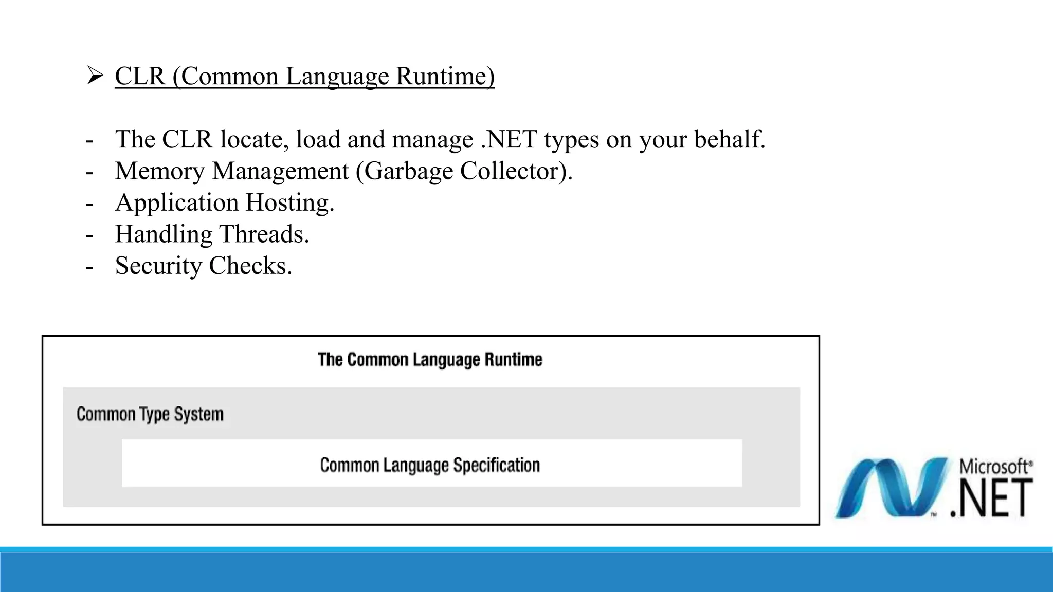  CLR (Common Language Runtime)
- The CLR locate, load and manage .NET types on your behalf.
- Memory Management (Garbage Collector).
- Application Hosting.
- Handling Threads.
- Security Checks.
 