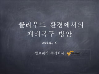 클라우드 환경에서의
재해복구 방안
2014. 5
!
엠브릿지 주식회사
 