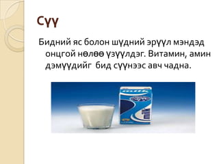 Сүү
Бидний яс болон шүдний эрүүл мэндэд
онцгой нөлөө үзүүлдэг. Витамин, амин
дэмүүдийг бид сүүнээс авч чадна.
 