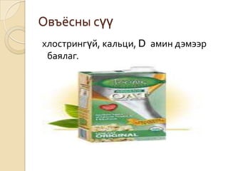 Овъёсны сүү
хлострингүй, кальци, D амин дэмээр
баялаг.
 