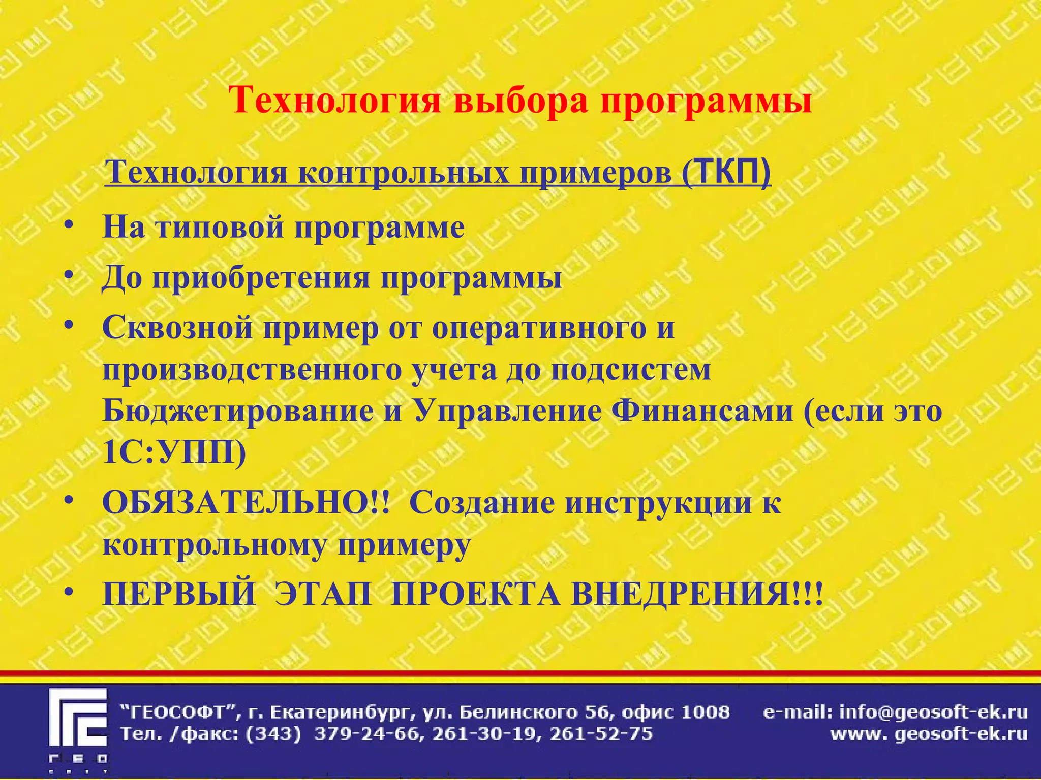 Технология выбора программы
Технология контрольных примеров (ТКП)
• На типовой программе
• До приобретения программы
• Сквозной пример от оперативного и
производственного учета до подсистем
Бюджетирование и Управление Финансами (если это
1С:УПП)
• ОБЯЗАТЕЛЬНО!! Создание инструкции к
контрольному примеру
• ПЕРВЫЙ ЭТАП ПРОЕКТА ВНЕДРЕНИЯ!!!
 
