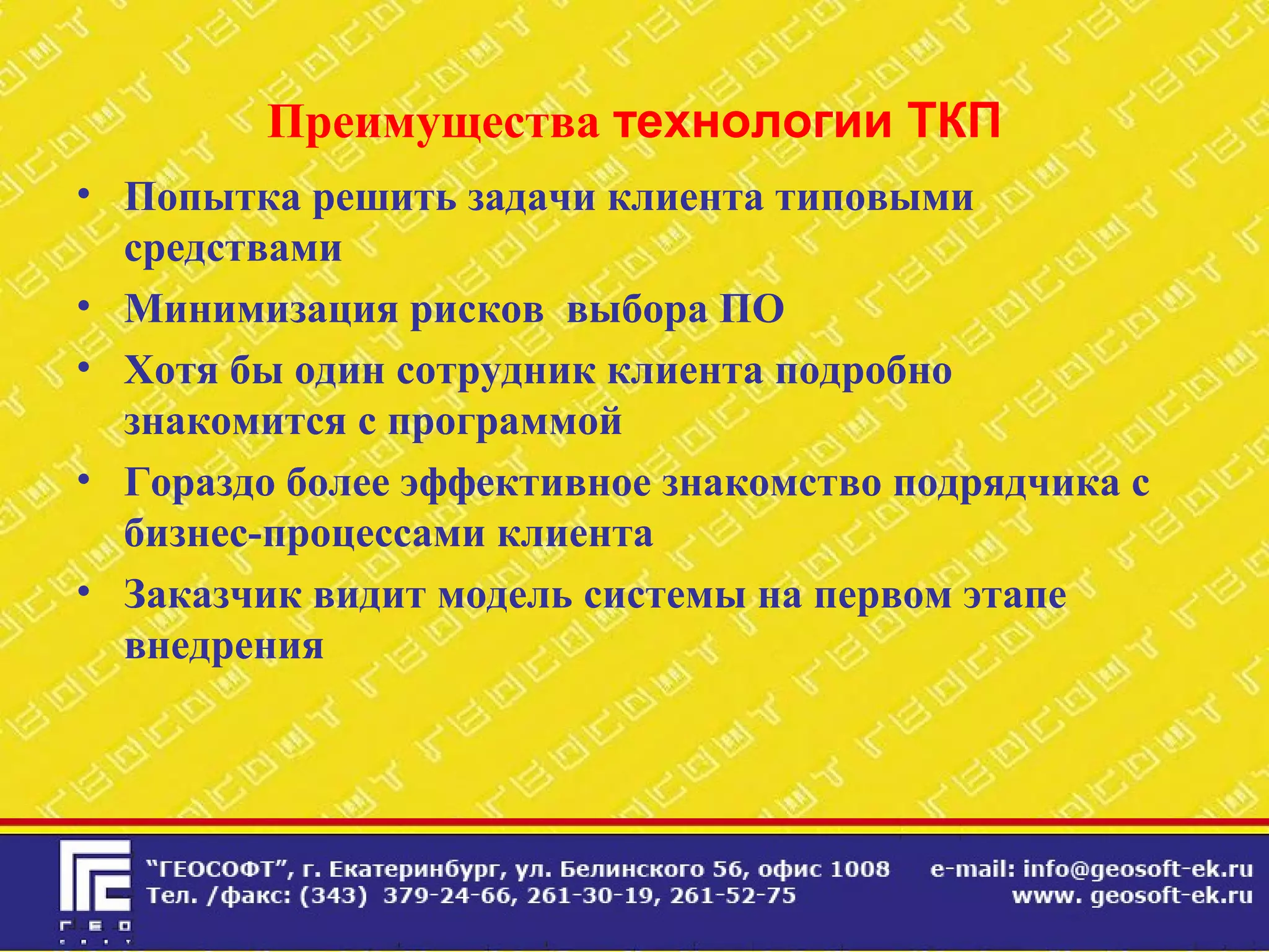 Преимущества технологии ТКП
• Попытка решить задачи клиента типовыми
средствами
• Минимизация рисков выбора ПО
• Хотя бы один сотрудник клиента подробно
знакомится с программой
• Гораздо более эффективное знакомство подрядчика с
бизнес-процессами клиента
• Заказчик видит модель системы на первом этапе
внедрения
 